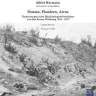 Somme, Flandern, Arras: Erinnerungen eines Maschinengewehrsoldaten aus dem Ersten Weltkrieg 1916 - 1917