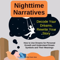 Nighttime Narratives: Decode Your Dreams, Rewrite Your Story: How to Use Dreams for Personal Growth and Understand Dream Symbols and Their Meanings
