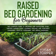 Raised Bed Gardening for Beginners: The Complete Guide to Growing and Harvesting Your Thriving Garden Easily Learning Organic and Vegetable Gardening, Vertical Gardening, and Urban Gardening