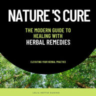 Nature's Cure:The Modern Guide to Healing with Herbal Remedies: A Comprehensive Journey from Traditional Wisdom to Modern Wellness