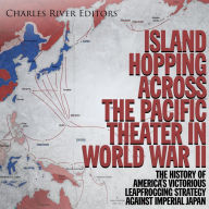 Island Hopping across the Pacific Theater in World War II: The History of America's Victorious Leapfrogging Strategy against Imperial Japan