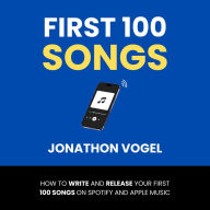 First 100 Songs: How To Write And Release Your First 100 Songs On Spotify And Apple Music