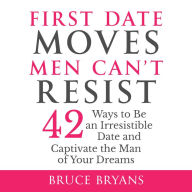 First Date Moves Men Can't Resist: 42 Ways to Be an Irresistible Date and Captivate the Man of Your Dreams