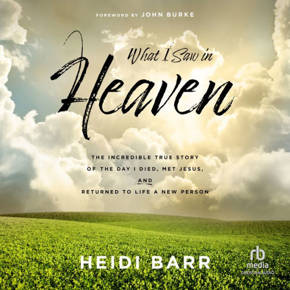 What I Saw in Heaven: The Incredible True Story of the Day I Died, Met Jesus, and Returned to Life a New Person