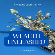 Wealth Unleashed: Secrets to Building Your Fortune