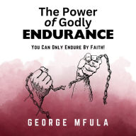 The Power of Godly Endurance: You Can Only Endure By Faith!