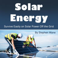 Solar Energy: Survive Easily on Solar Power Off the Grid