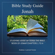 Bible Study Guide: Jonah: Verse-By-Verse Study Of The Bible Book Of Jonah Chapters 1 To 4