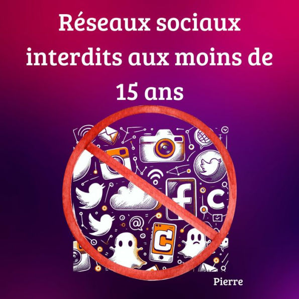 Réseaux sociaux interdits au moins de 15 ans Guide Pratique pour Parents: Comment Gérer l'Usage des Réseaux Sociaux par les Adolescents interdits au moins de 15 ans