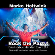 Rock The Party!: Das Hörbuch für den Event DJ! Tipps und Tricks für ein erfolgreiches DJ Business