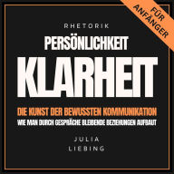 Rhetorik. Persönlichkeit. Klarheit. Die Kunst der bewussten Kommunikation: Wie man durch Gespräche bleibende Beziehungen aufbaut