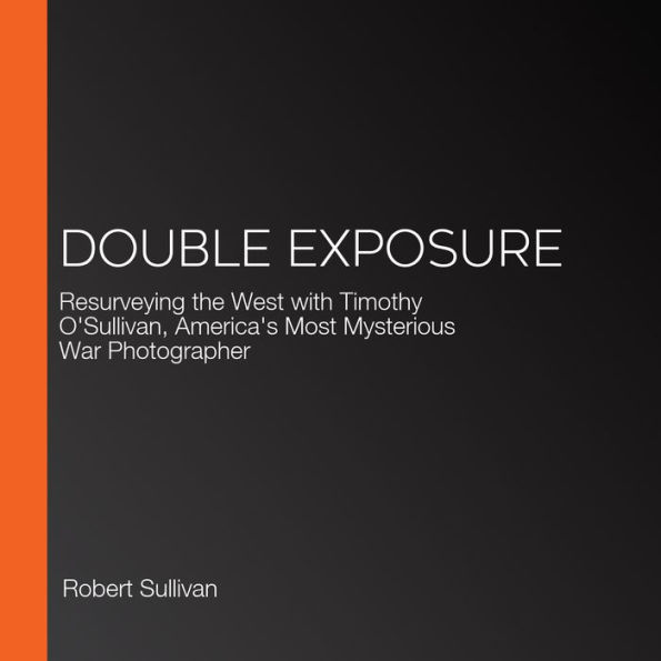 Double Exposure: Resurveying the West with Timothy O'Sullivan, America's Most Mysterious War Photographer