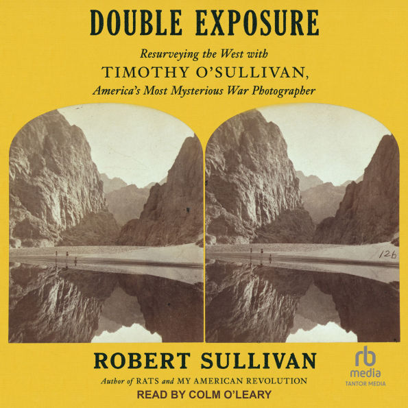 Double Exposure: Resurveying the West with Timothy O'Sullivan, America's Most Mysterious War Photographer