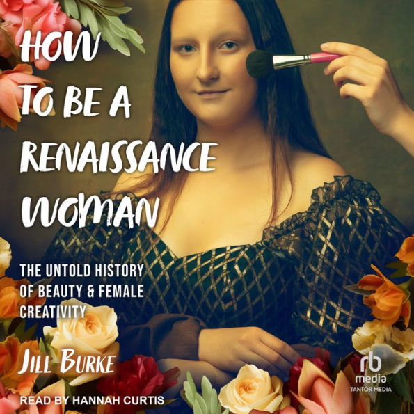 How to Be a Renaissance Woman: The Untold History of Beauty & Female Creativity