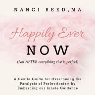 Happily Ever Now: (Not AFTER Everything Is Perfect) A Gentle Guide for Overcoming the Paralysis of Perfectionism by Embracing our Innate Guidence