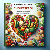 Cookbook to Lower Cholesterol: Deliciously Healthy Recipes for a Heart-Healthy Lifestyle: The Ultimate Guide to Heart-Healthy Gourmet