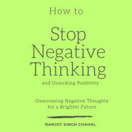 How to Stop Negative Thinking and Unlocking Positivity: Overcoming Negative Thoughts for a Brighter Future