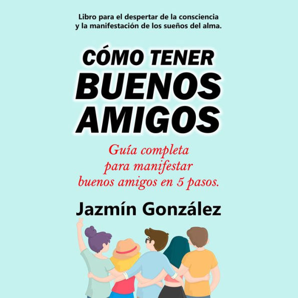 Cómo tener buenos amigos (Libro para el despertar de la consciencia y la manifestación de los sueños del alma): Guía completa para manifestar buenos amigos en 5 pasos.