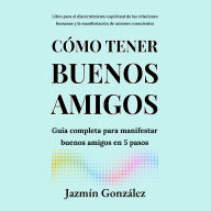Cómo tener buenos amigos (Libro para el discernimiento espiritual de las relaciones humanas): Guía completa para manifestar buenos amigos en 5 pasos.