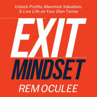 Exit Mindset: Unlock Profits, Maximize Valuation, and Live Life on Your Own Terms