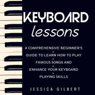 Keyboard Lessons: A Comprehensive Beginner's Guide to Learn How to Play Famous Songs and Enhance Your Keyboard Playing Skills