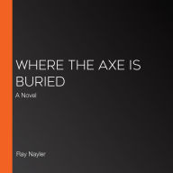 Where the Axe Is Buried: A Novel