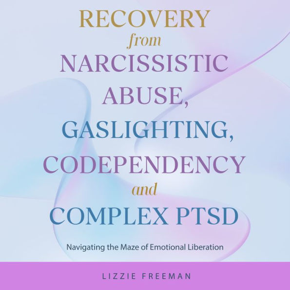 Recovery From Narcissistic Abuse, Gaslighting, Codependency and Complex PTSD: Navigating the Maze of Emotional Liberation