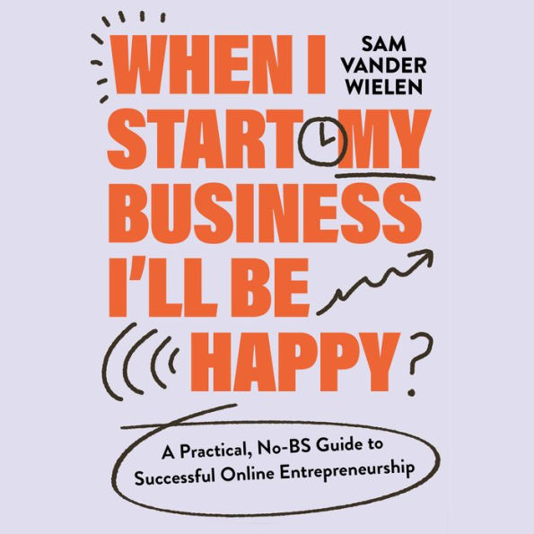 When I Start My Business, I'll Be Happy: A Practical, No-BS Guide to Successful Online Entrepreneurship