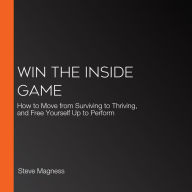 Win the Inside Game: How to Move from Surviving to Thriving, and Free Yourself Up to Perform