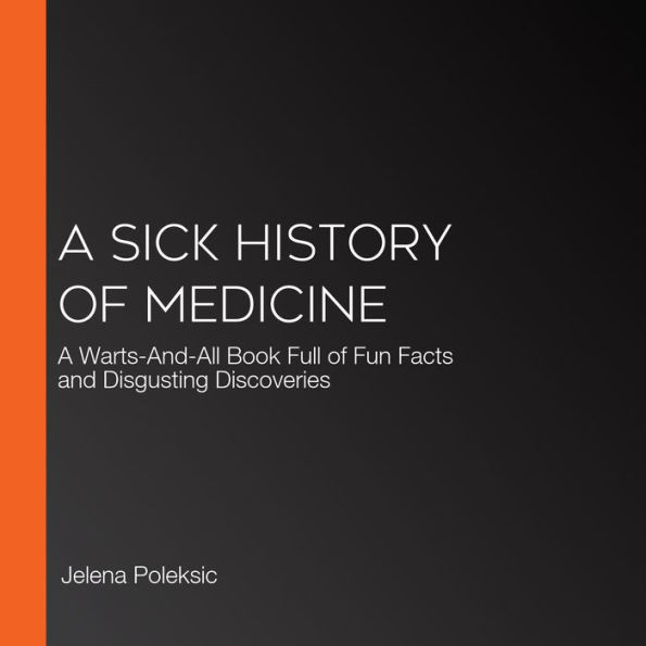 A Sick History of Medicine: A Warts-And-All Book Full of Fun Facts and Disgusting Discoveries