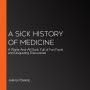 A Sick History of Medicine: A Warts-And-All Book Full of Fun Facts and Disgusting Discoveries