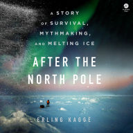 After the North Pole: A Story of Survival, Mythmaking, and Melting Ice