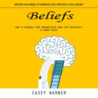 Beliefs: Master You Brain to Improve Self-efficacy & Self-belief (How to Upgrade Your Unconscious Mind for Prosperity & Inner Peace)