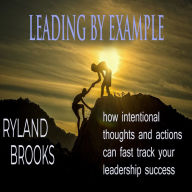 Leading By Example: how intentional thoughts and actions can fast track your leadership success