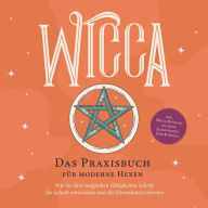 Wicca - Das Praxisbuch für moderne Hexen: Wie Sie Ihre magischen Fähigkeiten Schritt für Schritt entwickeln und die Hexenkunst erlernen - inkl. Wicca Ritualen für mehr Zufriedenheit, Liebe & Erfolg