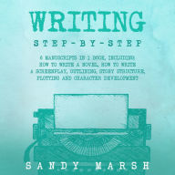 Writing: Step-by-Step 6 Manuscripts in 1 Book, Including: How to Write a Novel, How to Write a Screenplay, Outlining, Story Structure, Plotting and Character Development