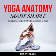 Yoga Anatomy Made Simple: Navigating the Body-Mind Connection in Yoga