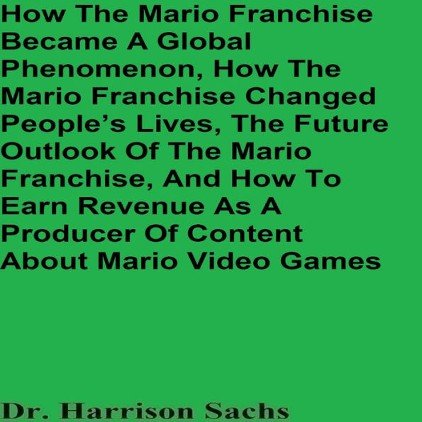 How The Mario Franchise Became A Global Phenomenon, How The Mario Franchise Changed People's Lives, The Future Outlook Of The Mario Franchise, And How To Earn Revenue As A Producer Of Content About Mario Video Games