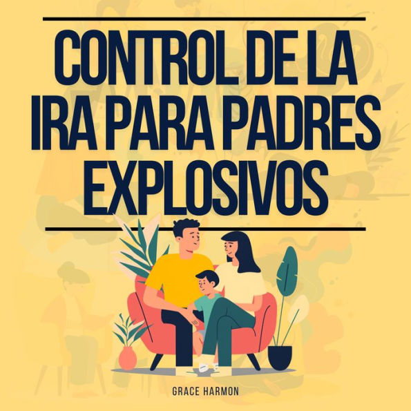 Control de la Ira para Padres Explosivos: La Guía Definitiva Para Convertirte En El Mejor Padre Que Puedas Ser: Cría A Un Niño Feliz Y Inteligente Usando La Crianza Positiva Y La Disciplina