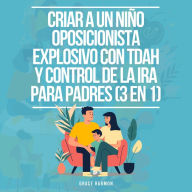 Criar a un Niño Oposicionista Explosivo con TDAH y Control de la Ira para Padres (3 en 1): Todo lo que tu hijo con TDAH y Trastorno Negativista Desafiante (TOD) desearía saber