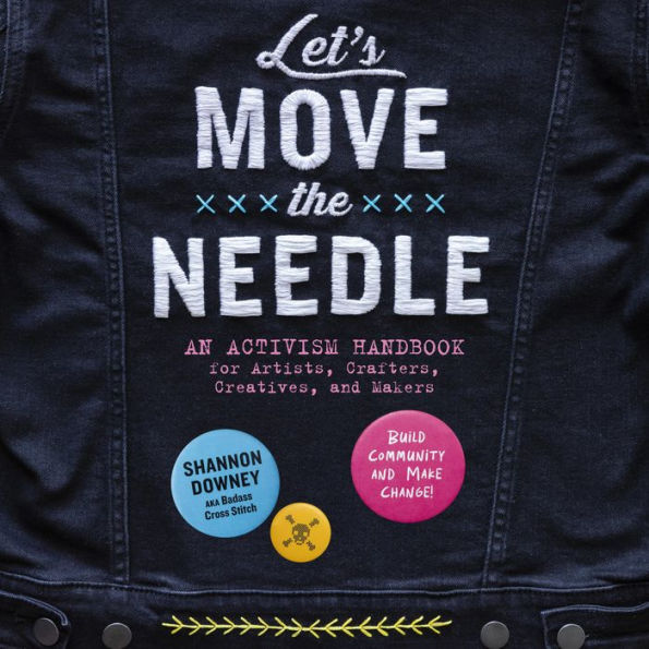 Let's Move the Needle: An Activism Handbook for Artists, Crafters, Creatives, and Makers; Build Community and Make Change!