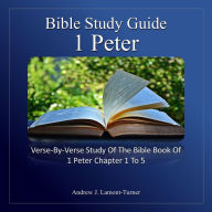 Bible Study Guide: 1 Peter: Verse-By-Verse Study Of The Bible Book Of 1 Peter Chapters 1 To 5