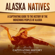 Alaska Natives: A Captivating Guide to the History of the Indigenous Peoples of Alaska