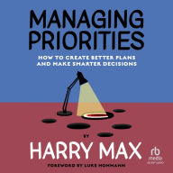 Managing Priorities: How to Create Better Plans and Make Smarter Decisions