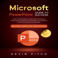 Microsoft PowerPoint Guide for Success: Learn in a Guided Way to Create, Edit & Format Your Presentations Documents to Visual Explain Your Projects & Surprise Your Bosses And Colleagues Big Four Consulting Firms Method
