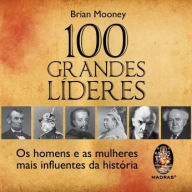 100 Grandes Líderes: Os Homens e as Mulheres Mais Influentes da História