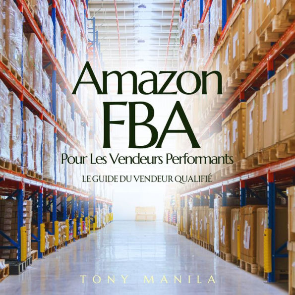 Amazon FBA Pour Les Vendeurs Performants: Le Guide Du Vendeur Qualifié
