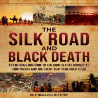 The Silk Road and Black Death: An Enthralling Guide to the Routes That Connected Continents and the Event That Redefined Them