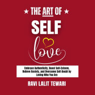 The Art of SELF-LOVE: Embrace Authenticity, Boost Self-Esteem, Relieve Anxiety, and Overcome Self-Doubt by Loving Who You Are