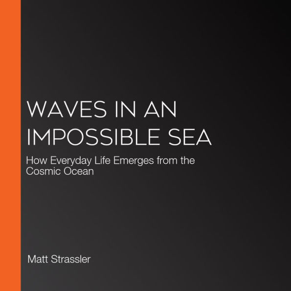 Waves in an Impossible Sea: How Everyday Life Emerges from the Cosmic Ocean